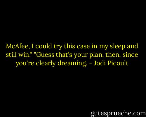McAfee, I could try this case in my sleep and still win."<br />"Guess that's your plan, then, since you're clearly dreaming. - Jodi Picoult