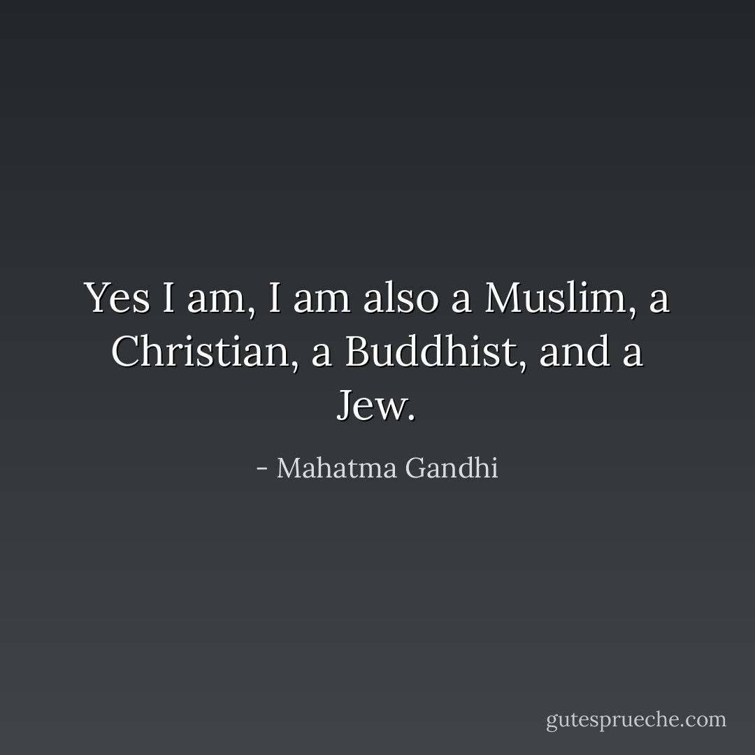 Yes I am, I am also a Muslim, a Christian, a Buddhist, and a Jew. - Mahatma Gandhi