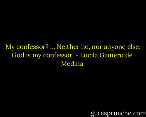  My confessor? ... Neither he, nor anyone else, God is my confessor. - Lucila Gamero de Medina