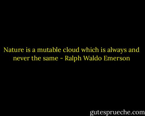 Nature is a mutable cloud which is always and never the same - Ralph Waldo Emerson