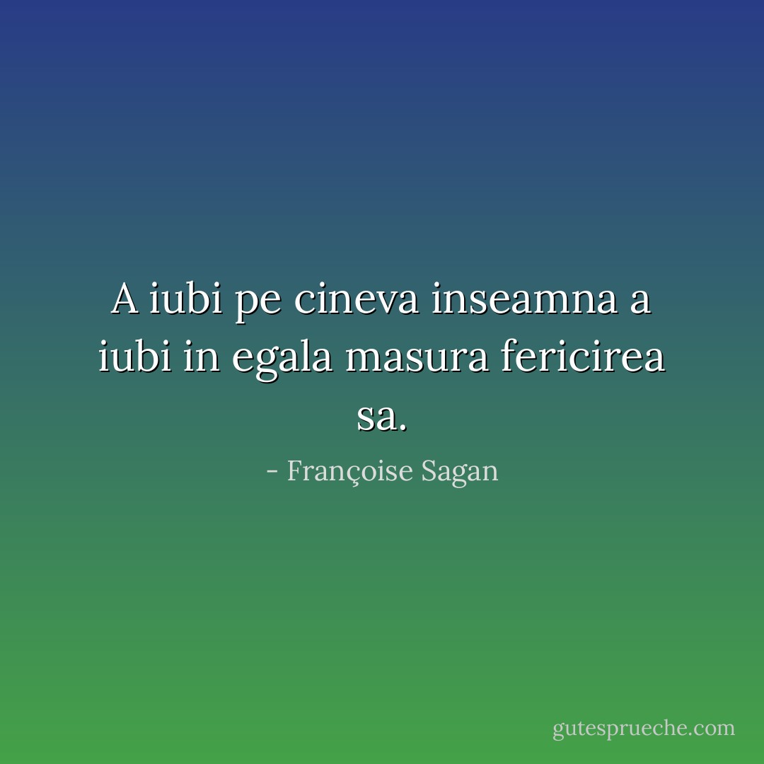 A iubi pe cineva inseamna a iubi in egala masura fericirea sa. - Françoise Sagan