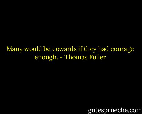 Many would be cowards if they had courage enough. - Thomas Fuller