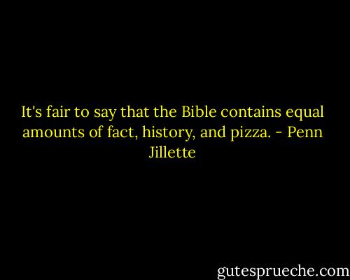 It's fair to say that the Bible contains equal amounts of fact, history, and pizza. - Penn Jillette