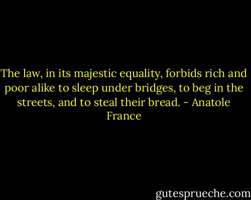 The law, in its majestic equality, forbids rich and poor alike to sleep under bridges, to beg in the streets, and to steal their bread. - Anatole France