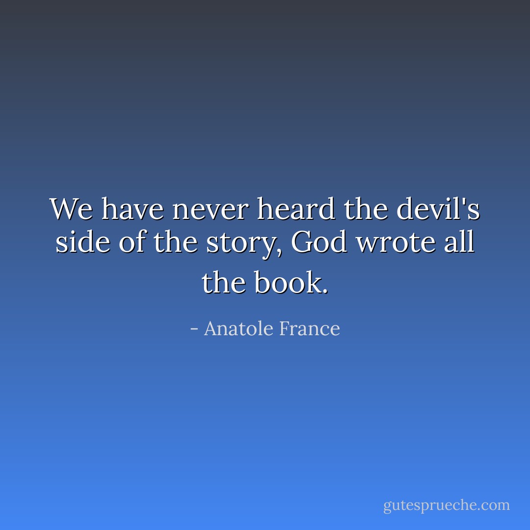We have never heard the devil's side of the story, God wrote all the book. - Anatole France