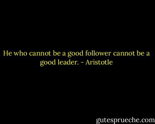 He who cannot be a good follower cannot be a good leader. - Aristotle