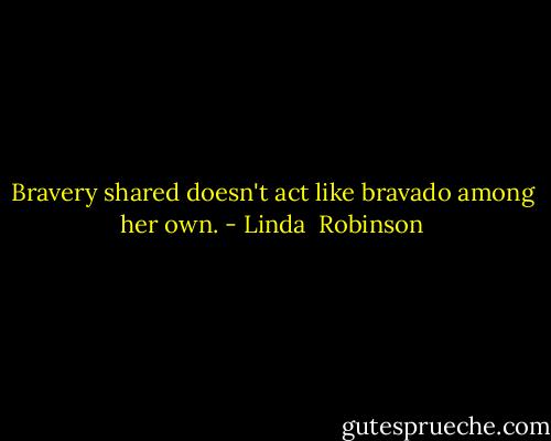Bravery shared doesn't act like bravado among her own. - Linda  Robinson