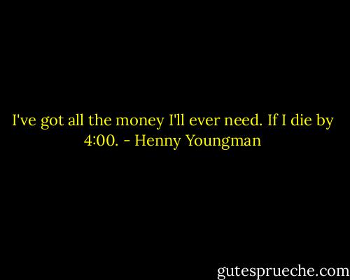 I've got all the money I'll ever need. If I die by 4:00. - Henny Youngman