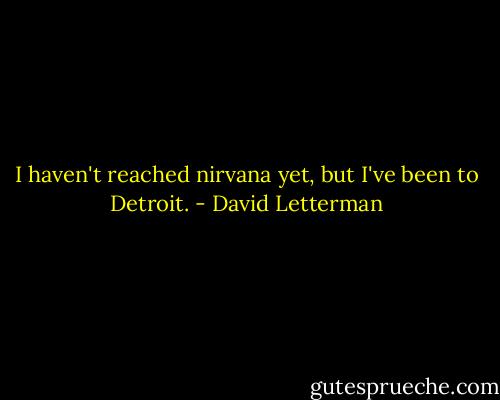 I haven't reached nirvana yet, but I've been to Detroit. - David Letterman