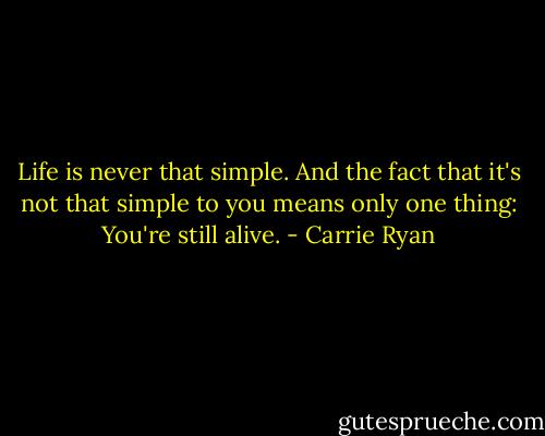 Life is never that simple. And the fact that it's not that simple to you means only one thing: You're still alive. - Carrie Ryan