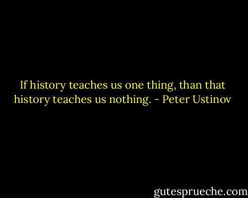 If history teaches us one thing, than that history teaches us nothing. - Peter Ustinov