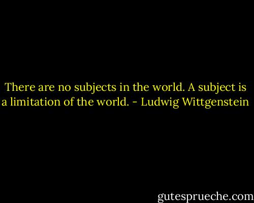 There are no subjects in the world. A subject is a limitation of the world. - Ludwig Wittgenstein