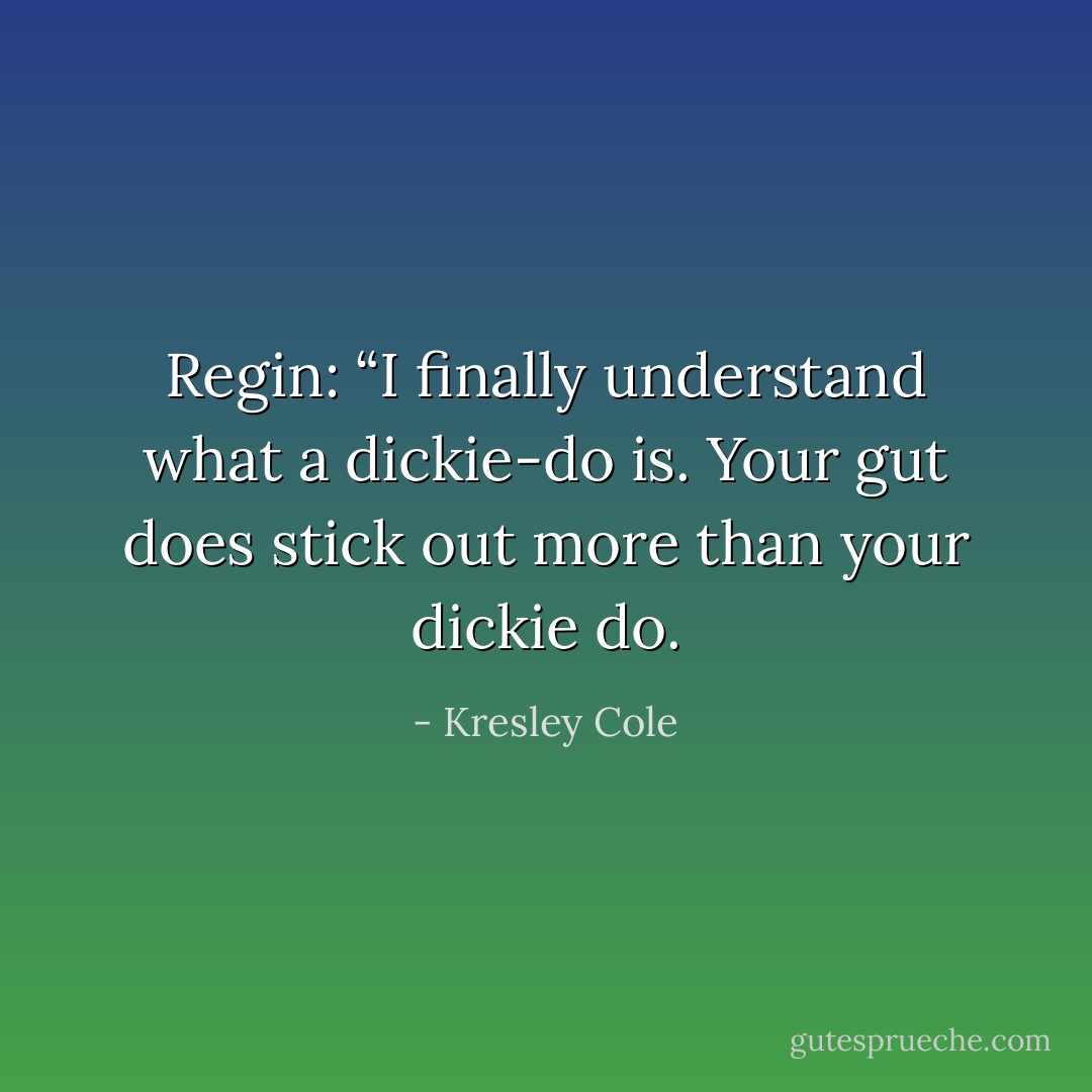 Regin:<br />“I finally understand what a dickie-do is. Your gut does stick out more than your dickie do. - Kresley Cole
