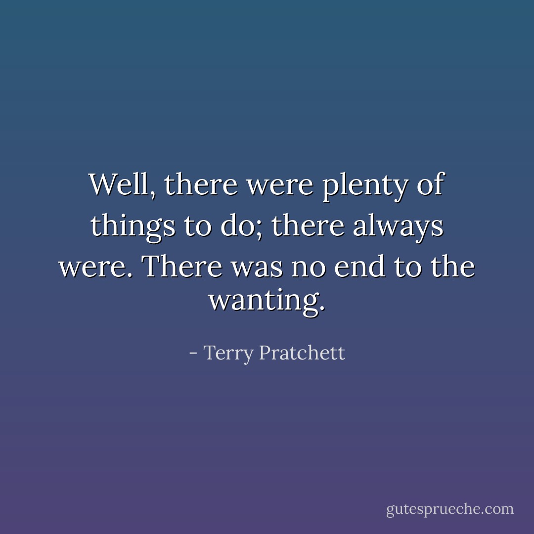 Well, there were plenty of things to do; there always were. There was no end to the wanting. - Terry Pratchett