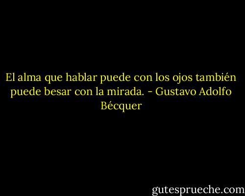 El alma que hablar puede con los ojos también puede besar con la mirada. - Gustavo Adolfo Bécquer