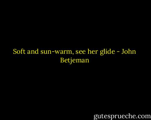 Soft and sun-warm, see her glide - John Betjeman