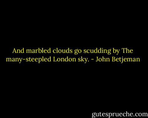 And marbled clouds go scudding by<br />The many-steepled London sky. - John Betjeman