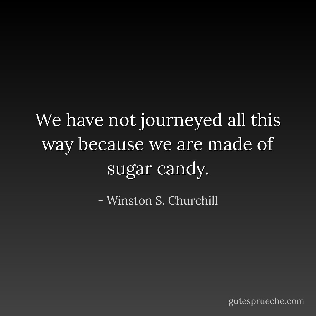 We have not journeyed all this way because we are made of sugar candy. - Winston S. Churchill