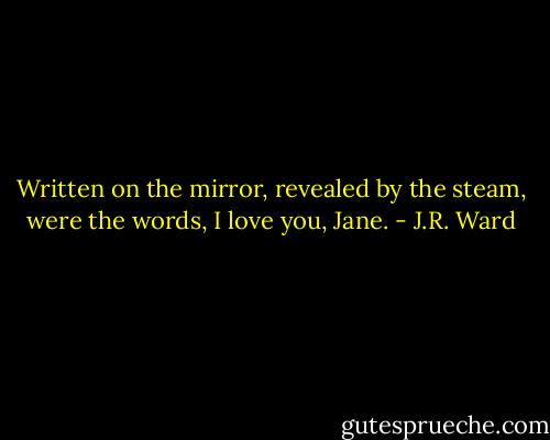 Written on the mirror, revealed by the steam, were the words, I love you, Jane. - J.R. Ward