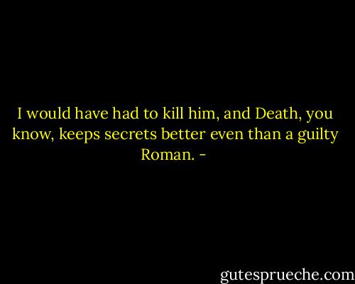 I would have had to kill him, and Death, you know, keeps secrets better even than a guilty Roman. - 