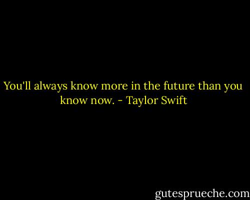 You'll always know more in the future than you know now. - Taylor Swift