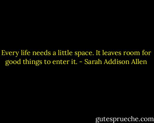 Every life needs a little space. It leaves room for good things to enter it. - Sarah Addison Allen