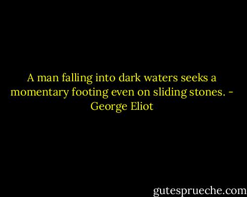 A man falling into dark waters seeks a momentary footing even on sliding stones. - George Eliot