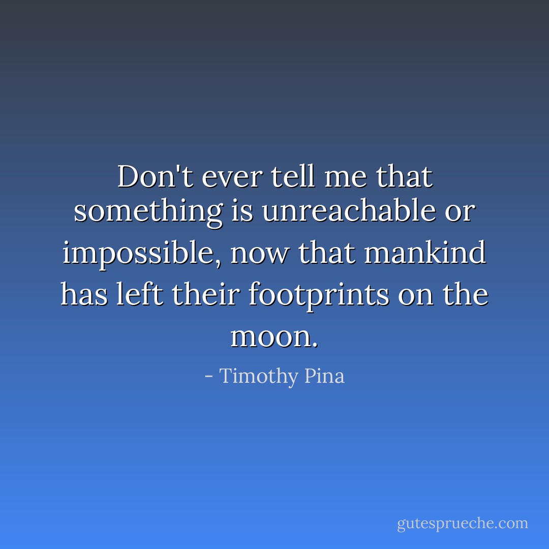 Don't ever tell me that something is unreachable or impossible, now that mankind has left their footprints on the moon. - Timothy Pina