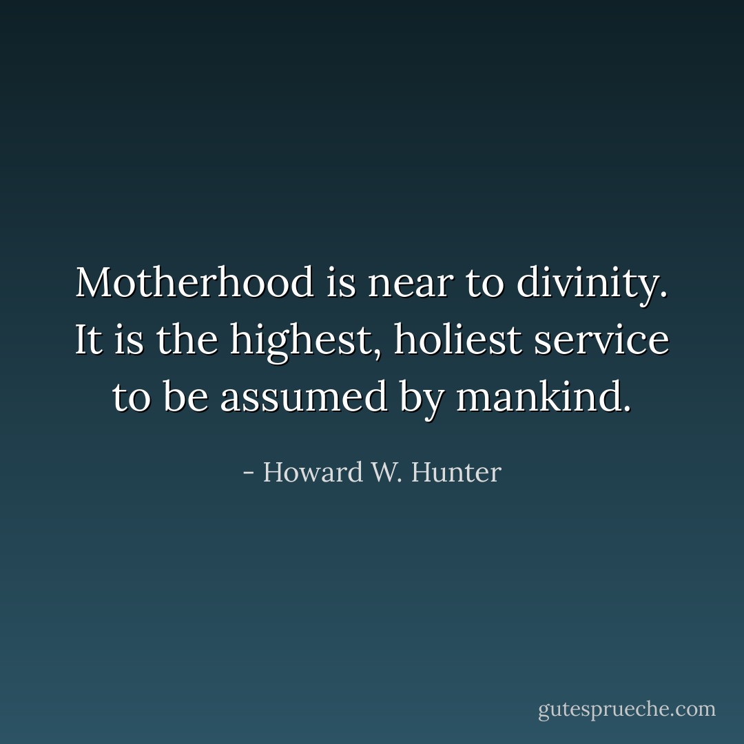 Motherhood is near to divinity. It is the highest, holiest service to be assumed by mankind. - Howard W. Hunter