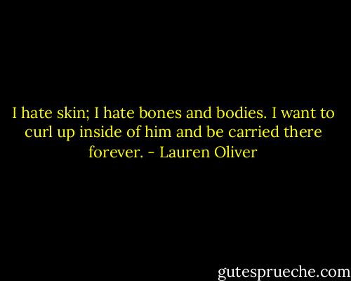 I hate skin; I hate bones and bodies. I want to curl up inside of him and be carried there forever. - Lauren Oliver
