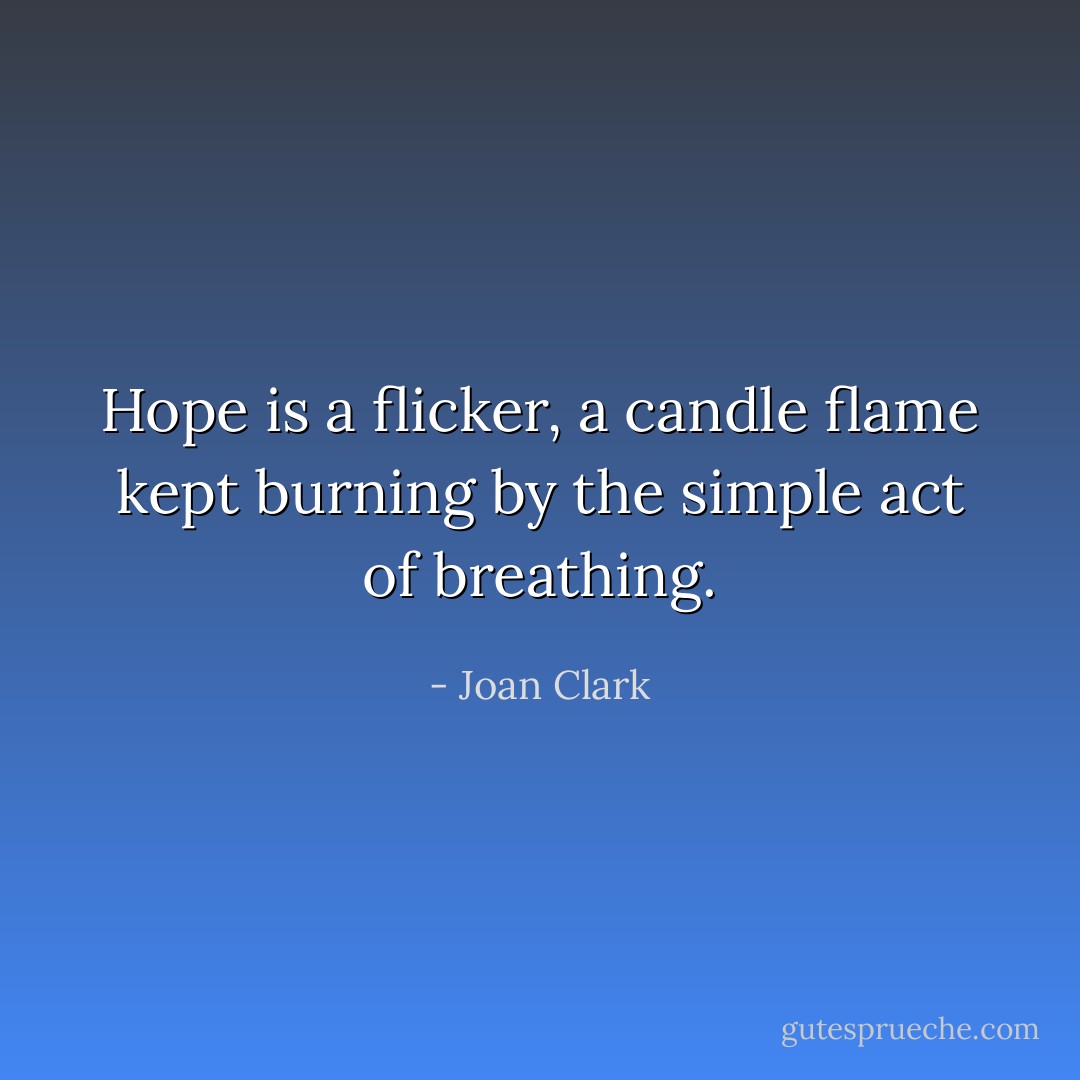 Hope is a flicker, a candle flame kept burning by the simple act of breathing. - Joan Clark
