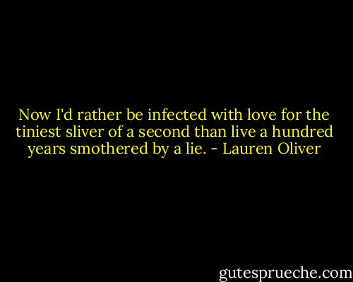 Now I'd rather be infected with love for the tiniest sliver of a second than live a hundred years smothered by a lie. - Lauren Oliver