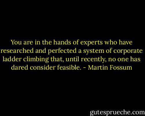 You are in the hands of experts who have researched and perfected a system of corporate ladder climbing that, until recently, no one has dared consider feasible. - Martin Fossum