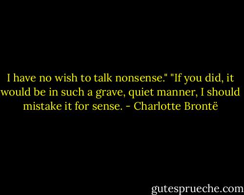 I have no wish to talk nonsense."<br />"If you did, it would be in such a grave, quiet manner, I should mistake it for sense. - Charlotte Brontë