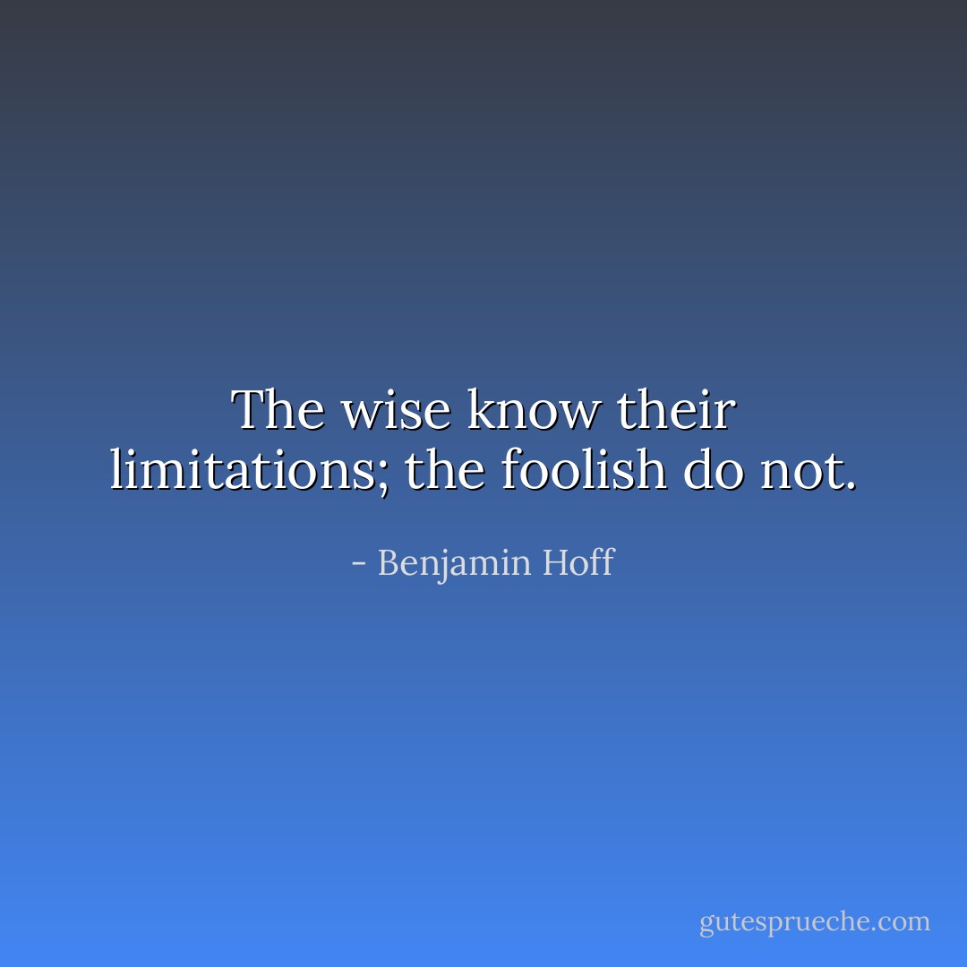The wise know their limitations; the foolish do not. - Benjamin Hoff