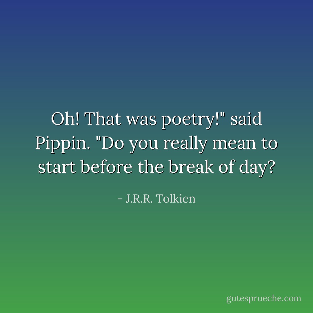 Oh! That was poetry!" said Pippin. "Do you really mean to start before the break of day? - J.R.R. Tolkien