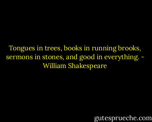 Tongues in trees, books in running brooks, sermons in stones, and good in everything. - William Shakespeare