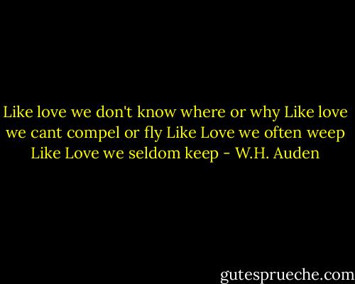 Like love we don't know where or why<br />Like love we cant compel or fly<br />Like Love we often weep<br />Like Love we seldom keep - W.H. Auden