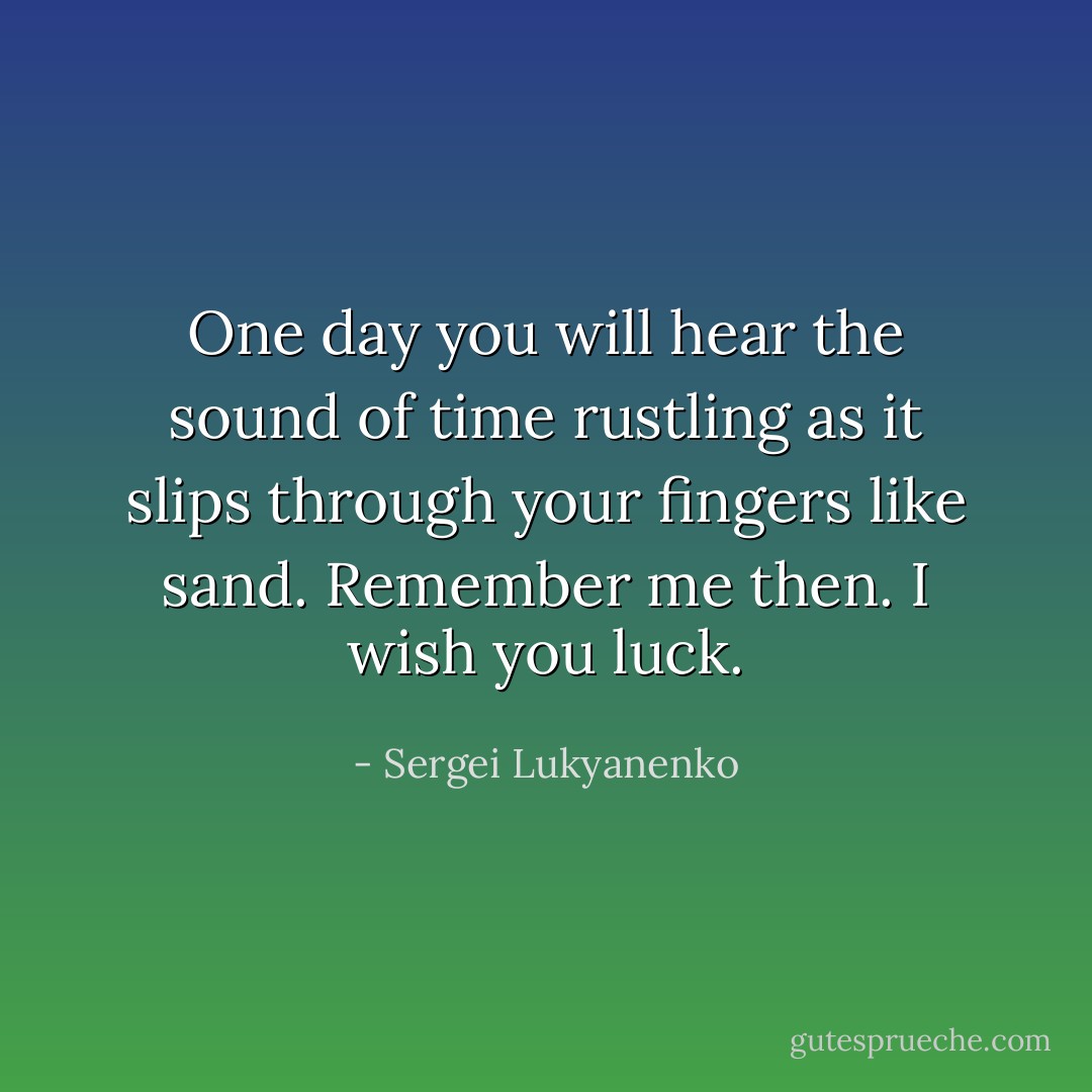 One day you will hear the sound of time rustling as it slips through your fingers like sand. Remember me then. I wish you luck. - Sergei Lukyanenko