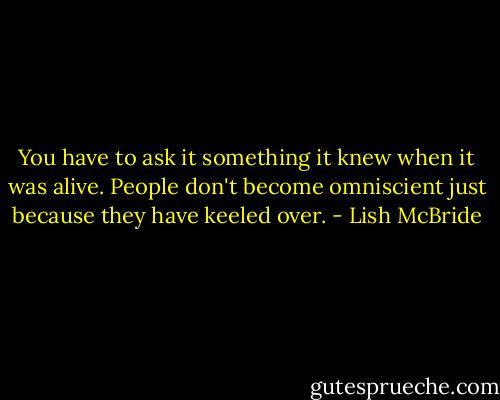 You have to ask it something it knew when it was alive. People don't become omniscient just because they have keeled over. - Lish McBride
