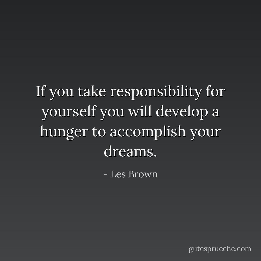 If you take responsibility for yourself you will develop a hunger to accomplish your dreams. - Les Brown