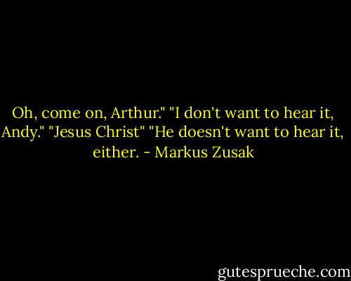 Oh, come on, Arthur."<br />"I don't want to hear it, Andy."<br />"Jesus Christ"<br />"He doesn't want to hear it, either. - Markus Zusak