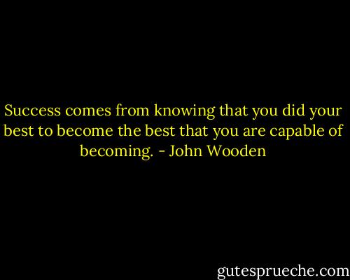 Success comes from knowing that you did your best to become the best that you are capable of becoming. - John Wooden