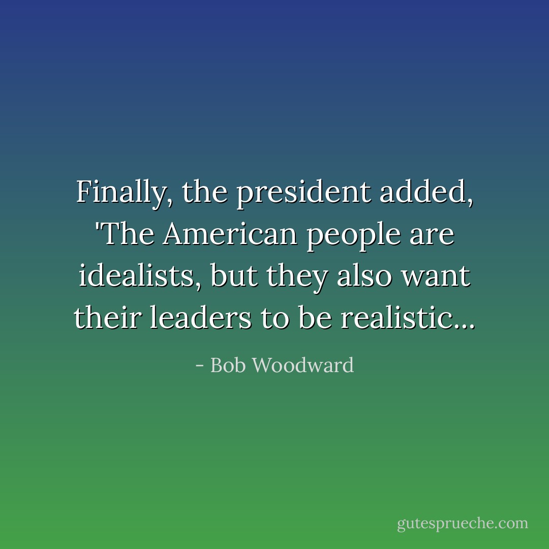 Finally, the president added, 'The American people are idealists, but they also want their leaders to be realistic... - Bob Woodward