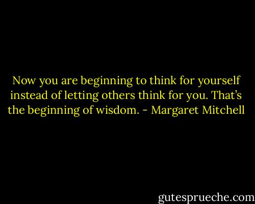 Now you are beginning to think for yourself instead of letting others think for you. That’s the beginning of wisdom. - Margaret Mitchell