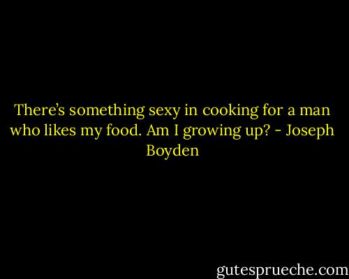 There’s something sexy in cooking for a man who likes my food. Am I growing up? - Joseph Boyden