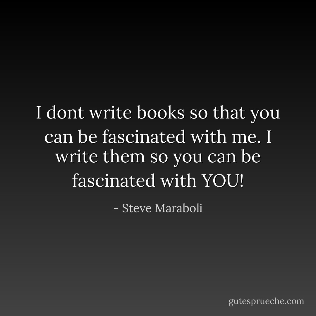 I dont write books so that you can be fascinated with me. I write them so you can be fascinated with YOU! - Steve Maraboli