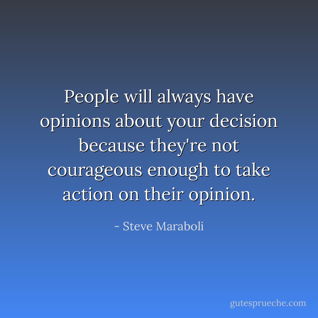 People will always have opinions about your decision because they're not courageous enough to take action on their opinion. - Steve Maraboli