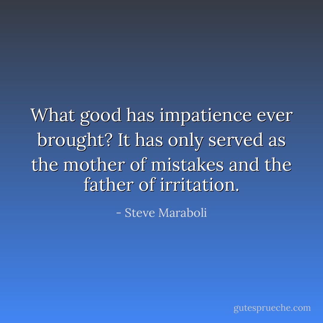 What good has impatience ever brought? It has only served as the mother of mistakes and the father of irritation. - Steve Maraboli