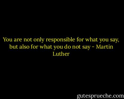 You are not only responsible for what you say, but also for what you do not say - Martin Luther